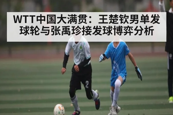 WTT中国大满贯：王楚钦男单发球轮与张禹珍接发球博弈分析