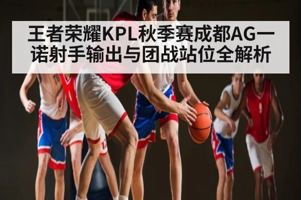 王者荣耀KPL秋季赛成都AG一诺射手输出与团战站位全解析