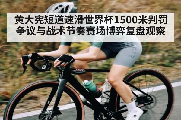 黄大宪短道速滑世界杯1500米判罚争议与战术节奏赛场博弈复盘观察